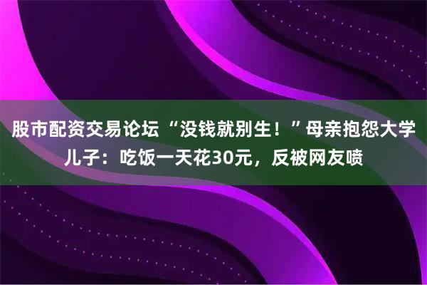 股市配资交易论坛 “没钱就别生！”母亲抱怨大学儿子：吃饭一天花30元，反被网友喷