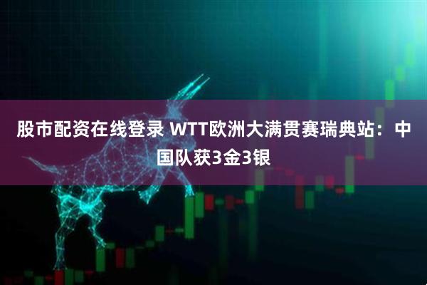 股市配资在线登录 WTT欧洲大满贯赛瑞典站：中国队获3金3银