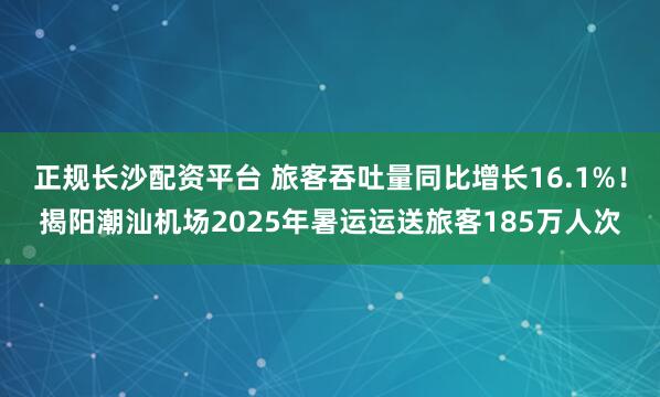 正规长沙配资平台 旅客吞吐量同比增长16.1%！揭阳潮汕机场2025年暑运运送旅客185万人次