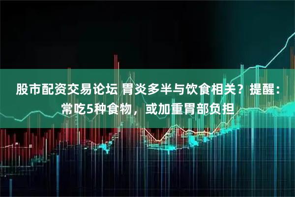 股市配资交易论坛 胃炎多半与饮食相关？提醒：常吃5种食物，或加重胃部负担