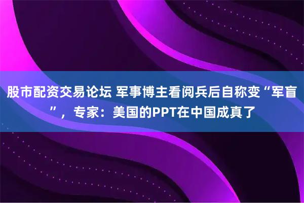 股市配资交易论坛 军事博主看阅兵后自称变“军盲”，专家：美国的PPT在中国成真了