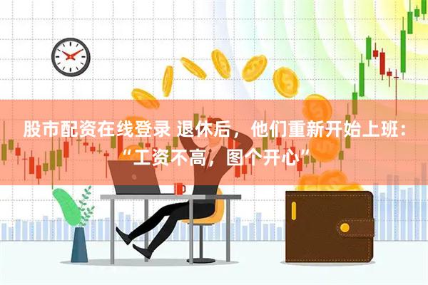 股市配资在线登录 退休后，他们重新开始上班：“工资不高，图个开心”