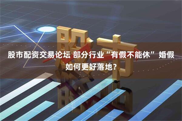 股市配资交易论坛 部分行业“有假不能休” 婚假如何更好落地？