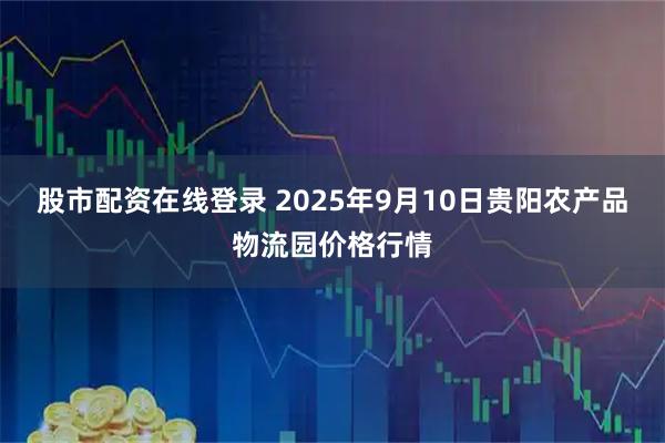 股市配资在线登录 2025年9月10日贵阳农产品物流园价格行情