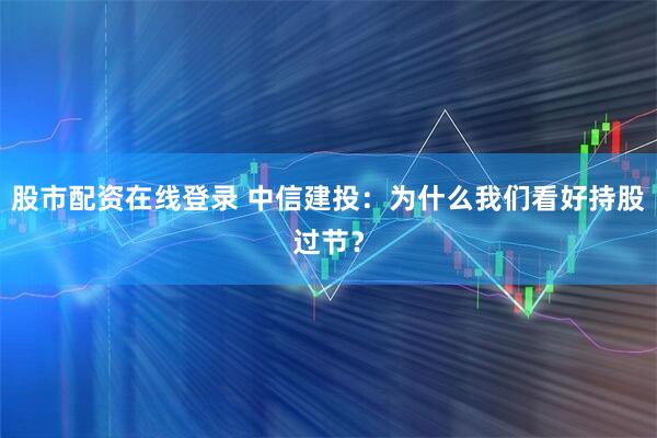股市配资在线登录 中信建投：为什么我们看好持股过节？