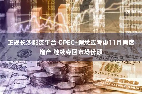 正规长沙配资平台 OPEC+据悉或考虑11月再度增产 继续夺回市场份额