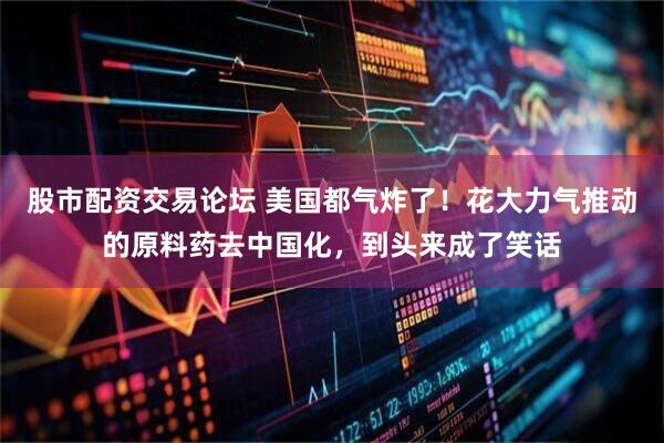 股市配资交易论坛 美国都气炸了！花大力气推动的原料药去中国化，到头来成了笑话