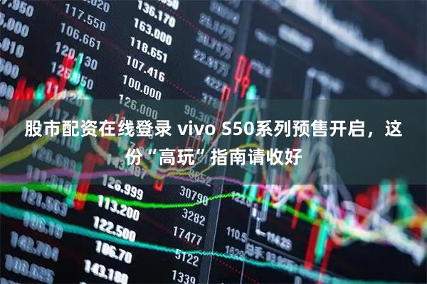 股市配资在线登录 vivo S50系列预售开启，这份“高玩”指南请收好