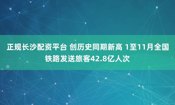 正规长沙配资平台 创历史同期新高 1至11月全国铁路发送旅客42.8亿人次
