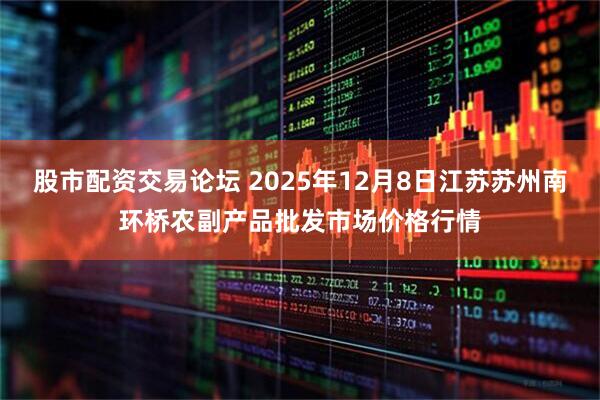 股市配资交易论坛 2025年12月8日江苏苏州南环桥农副产品批发市场价格行情