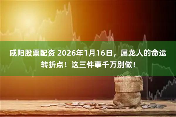 咸阳股票配资 2026年1月16日，属龙人的命运转折点！这三件事千万别做！