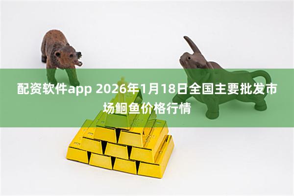 配资软件app 2026年1月18日全国主要批发市场鮰鱼价格行情