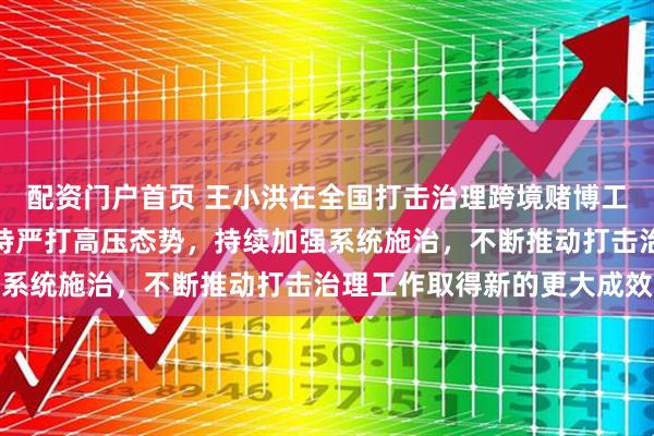 配资门户首页 王小洪在全国打击治理跨境赌博工作视频会议上强调，保持严打高压态势，持续加强系统施治，不断推动打击治理工作取得新的更大成效