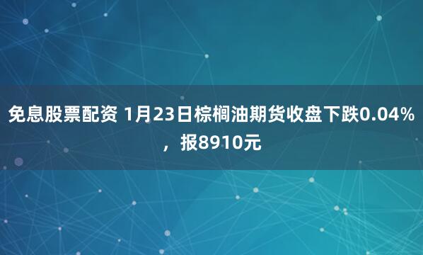 免息股票配资 1月23日棕榈油期货收盘下跌0.04%,报8910元