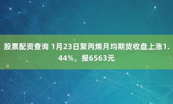 股票配资查询 1月23日聚丙烯月均期货收盘上涨1.44%，报6563元
