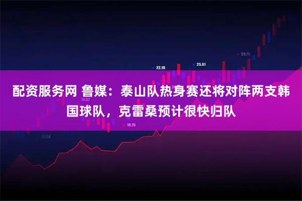 配资服务网 鲁媒:泰山队热身赛还将对阵两支韩国球队,克雷桑预计很快归队