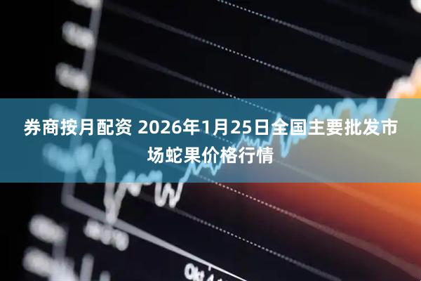 券商按月配资 2026年1月25日全国主要批发市场蛇果价格行情