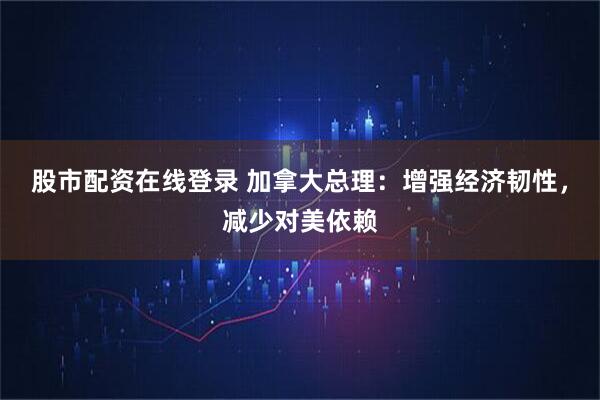 股市配资在线登录 加拿大总理：增强经济韧性，减少对美依赖