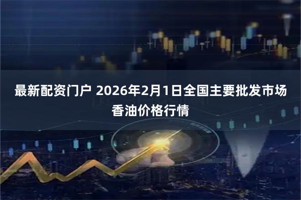 最新配资门户 2026年2月1日全国主要批发市场香油价格行情