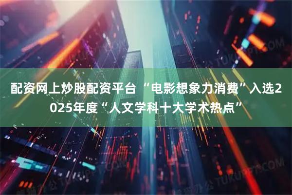 配资网上炒股配资平台 “电影想象力消费”入选2025年度“人文学科十大学术热点”