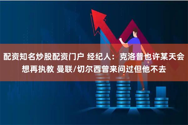 配资知名炒股配资门户 经纪人：克洛普也许某天会想再执教 曼联/切尔西曾来问过但他不去