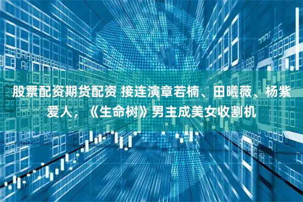 股票配资期货配资 接连演章若楠、田曦薇、杨紫爱人，《生命树》男主成美女收割机