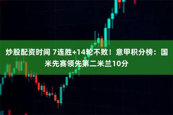 炒股配资时间 7连胜+14轮不败！意甲积分榜：国米先赛领先第二米兰10分