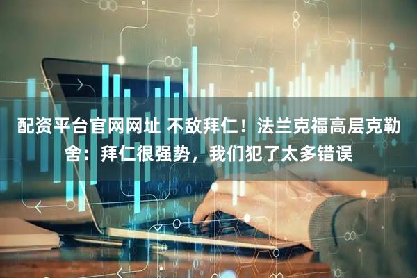 配资平台官网网址 不敌拜仁！法兰克福高层克勒舍：拜仁很强势，我们犯了太多错误