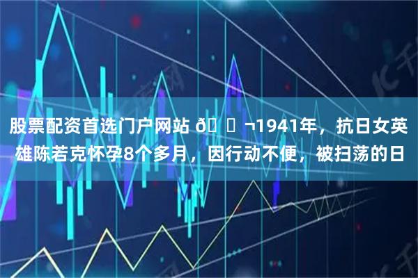 股票配资首选门户网站 🌬1941年，抗日女英雄陈若克怀孕8个多月，因行动不便，被扫荡的日