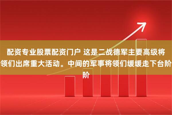 配资专业股票配资门户 这是二战德军主要高级将领们出席重大活动。中间的军事将领们缓缓走下台阶