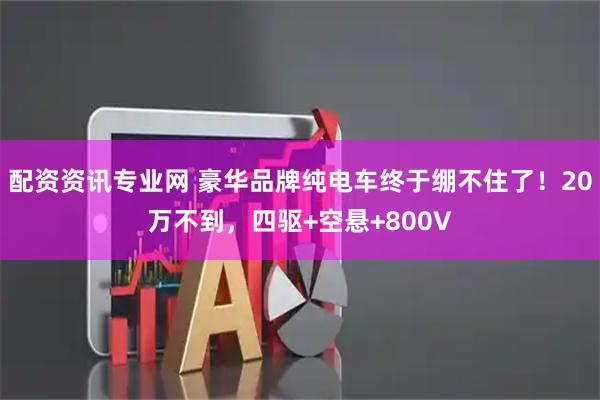 配资资讯专业网 豪华品牌纯电车终于绷不住了！20万不到，四驱+空悬+800V