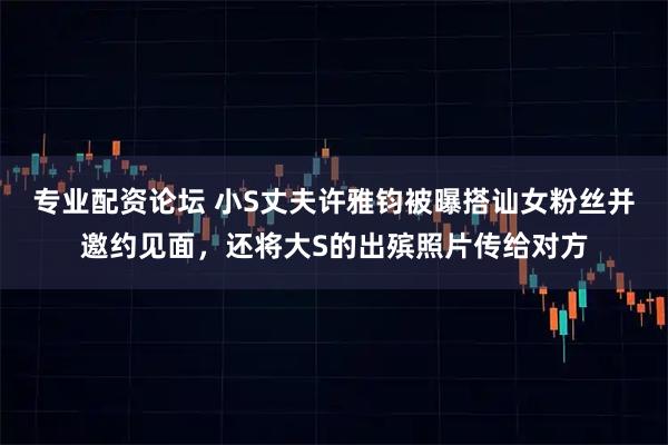 专业配资论坛 小S丈夫许雅钧被曝搭讪女粉丝并邀约见面，还将大S的出殡照片传给对方