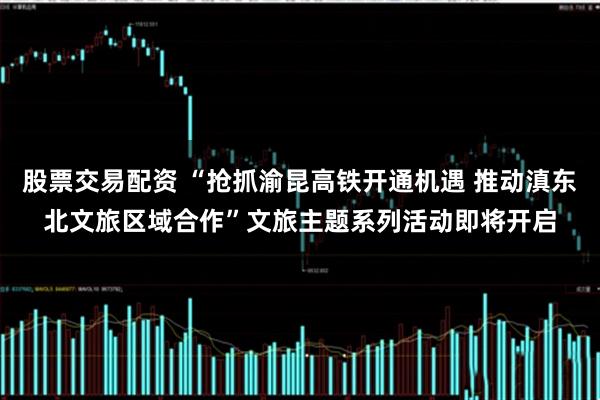 股票交易配资 “抢抓渝昆高铁开通机遇 推动滇东北文旅区域合作”文旅主题系列活动即将开启
