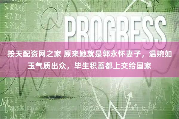 按天配资网之家 原来她就是郭永怀妻子，温婉如玉气质出众，毕生积蓄都上交给国家