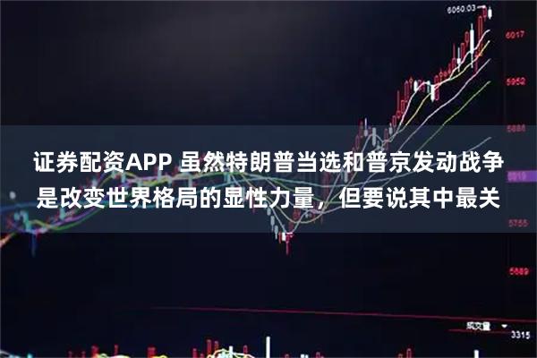 证券配资APP 虽然特朗普当选和普京发动战争是改变世界格局的显性力量,但要说其中最关