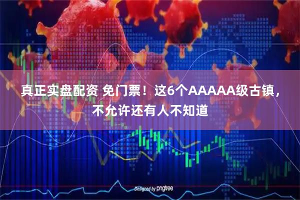 真正实盘配资 免门票!这6个AAAAA级古镇,不允许还有人不知道