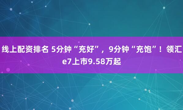线上配资排名 5分钟“充好”，9分钟“充饱”！领汇e7上市9.58万起
