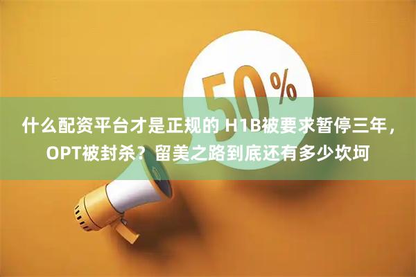 什么配资平台才是正规的 H1B被要求暂停三年，OPT被封杀？留美之路到底还有多少坎坷