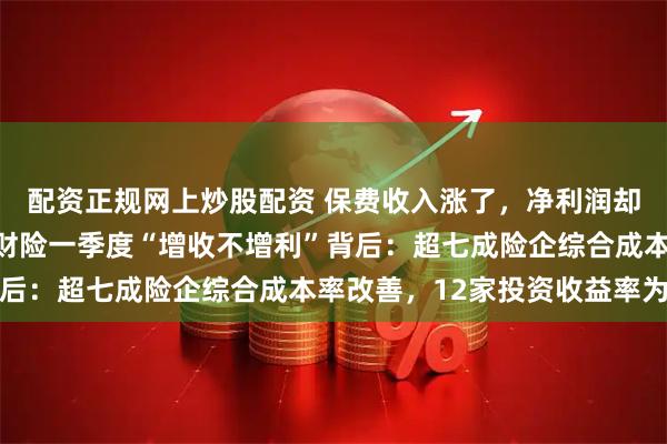 配资正规网上炒股配资 保费收入涨了，净利润却大跌超40%！非上市财险一季度“增收不增利”背后：超七成险企综合成本率改善，12家投资收益率为负