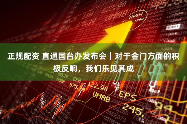 正规配资 直通国台办发布会｜对于金门方面的积极反响，我们乐见其成