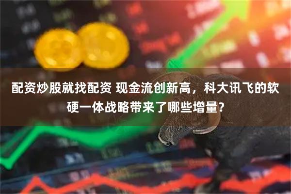 配资炒股就找配资 现金流创新高,科大讯飞的软硬一体战略带来了哪些增量?