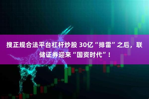 搜正规合法平台杠杆炒股 30亿“排雷”之后，联储证券迎来“国资时代”！
