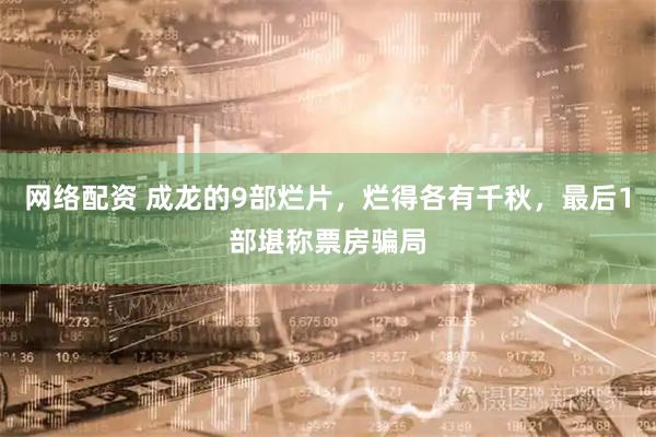 网络配资 成龙的9部烂片，烂得各有千秋，最后1部堪称票房骗局