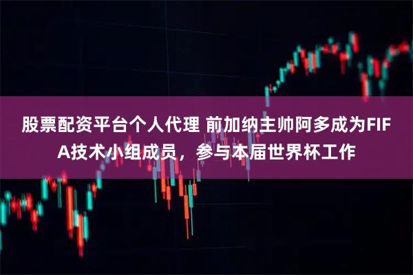 股票配资平台个人代理 前加纳主帅阿多成为FIFA技术小组成员，参与本届世界杯工作