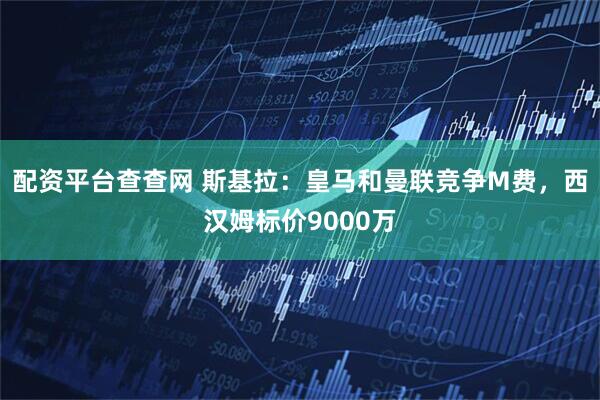配资平台查查网 斯基拉：皇马和曼联竞争M费，西汉姆标价9000万