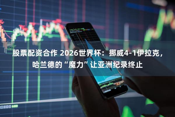 股票配资合作 2026世界杯：挪威4-1伊拉克，哈兰德的“魔力”让亚洲纪录终止