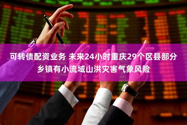 可转债配资业务 未来24小时重庆29个区县部分乡镇有小流域山洪灾害气象风险