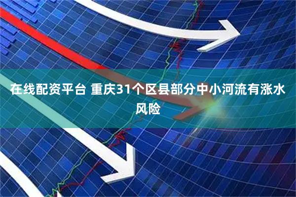 在线配资平台 重庆31个区县部分中小河流有涨水风险