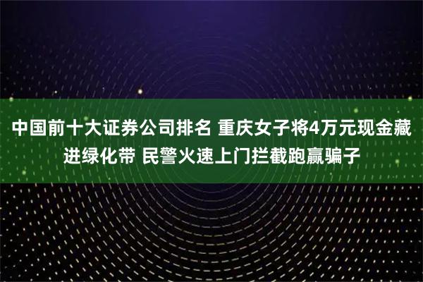 中国前十大证券公司排名 重庆女子将4万元现金藏进绿化带 民警火速上门拦截跑赢骗子