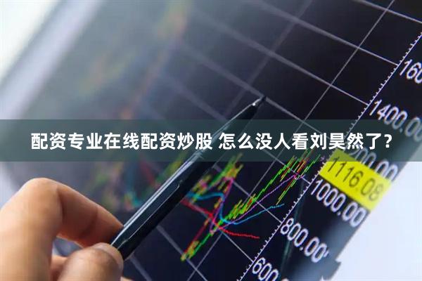 配资专业在线配资炒股 怎么没人看刘昊然了？